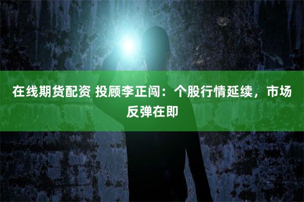 在线期货配资 投顾李正闯：个股行情延续，市场反弹在即