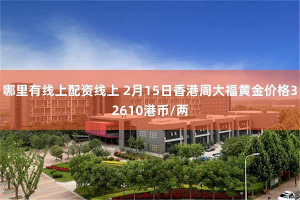 哪里有线上配资线上 2月15日香港周大福黄金价格32610港币/两