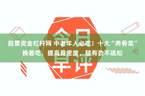股票资金杠杆网 中老年人必吃！十大“养骨菜”换着吃，提高骨密度，腿有劲不疏松