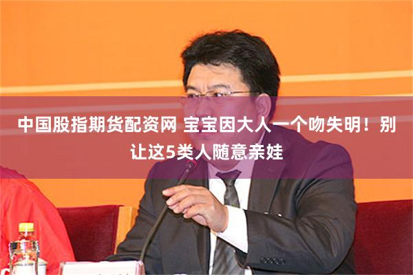 中国股指期货配资网 宝宝因大人一个吻失明！别让这5类人随意亲娃