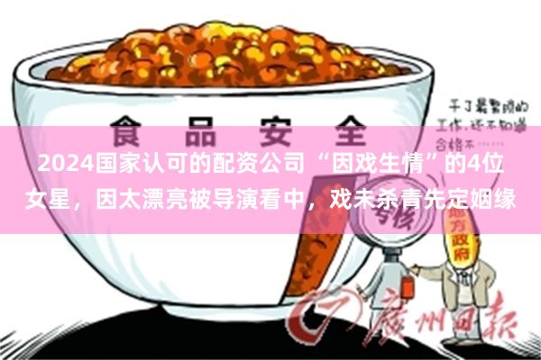 2024国家认可的配资公司 “因戏生情”的4位女星，因太漂亮被导演看中，戏未杀青先定姻缘