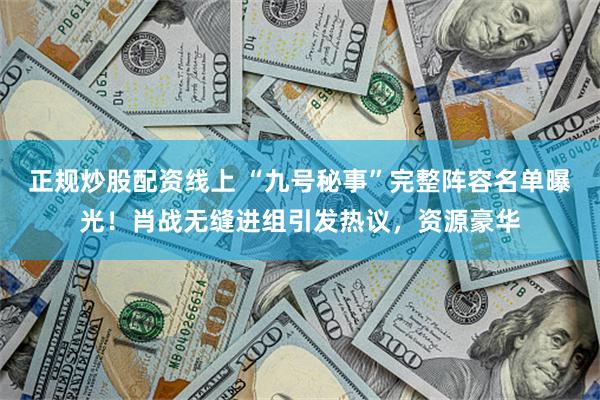 正规炒股配资线上 “九号秘事”完整阵容名单曝光！肖战无缝进组引发热议，资源豪华
