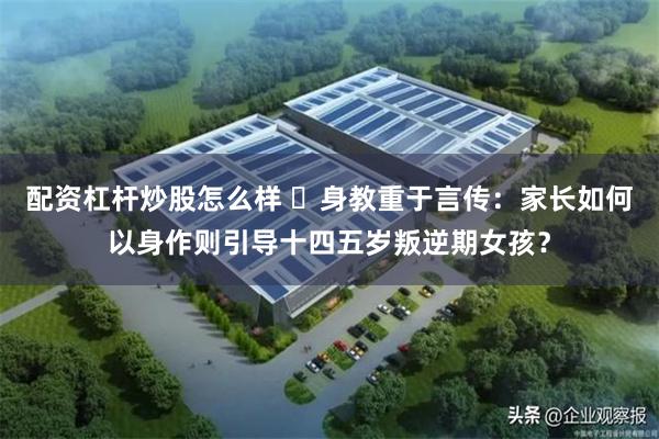 配资杠杆炒股怎么样 ‌身教重于言传：家长如何以身作则引导十四五岁叛逆期女孩？