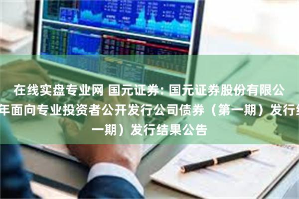 在线实盘专业网 国元证券: 国元证券股份有限公司2025年面向专业投资者公开发行公司债券(第一期)发行结果公告