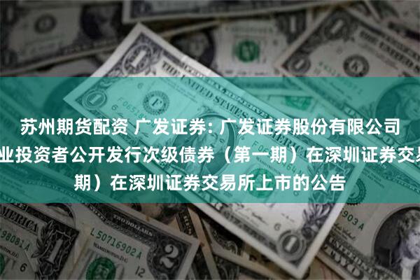 苏州期货配资 广发证券: 广发证券股份有限公司2025年面向专业投资者公开发行次级债券（第一期）在深圳证券交易所上市的公告