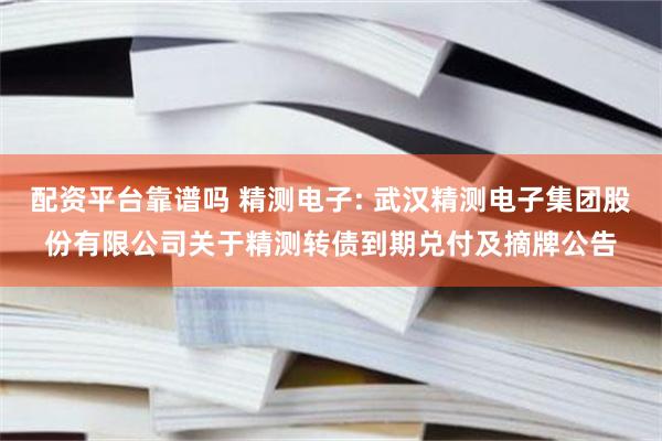 配资平台靠谱吗 精测电子: 武汉精测电子集团股份有限公司关于精测转债到期兑付及摘牌公告