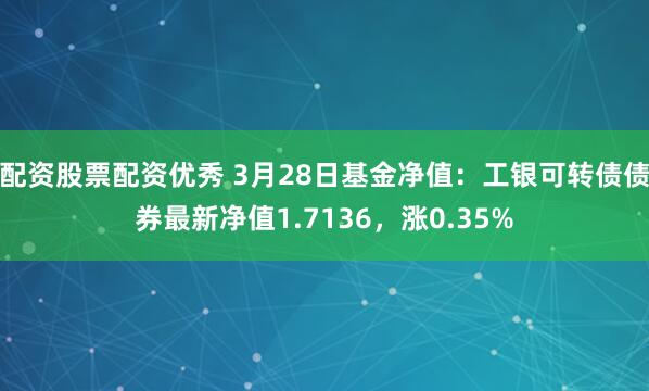 配资股票配资优秀 3月28日基金净值：工银可转债债券最新净值1.7136，涨0.35%