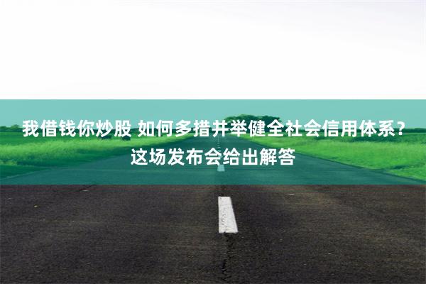 我借钱你炒股 如何多措并举健全社会信用体系？这场发布会给出解答