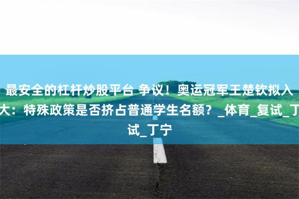 最安全的杠杆炒股平台 争议！奥运冠军王楚钦拟入北大：特殊政策是否挤占普通学生名额？_体育_复试_丁宁
