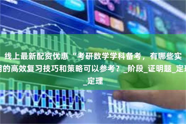 线上最新配资优惠 “考研数学学科备考，有哪些实用的高效复习技巧和策略可以参考？_阶段_证明题_定理