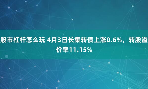 股市杠杆怎么玩 4月3日长集转债上涨0.6%，转股溢价率11.15%