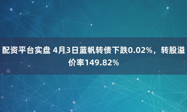 配资平台实盘 4月3日蓝帆转债下跌0.02%，转股溢价率149.82%