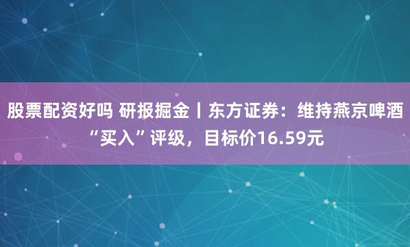股票配资好吗 研报掘金丨东方证券：维持燕京啤酒“买入”评级，目标价16.59元