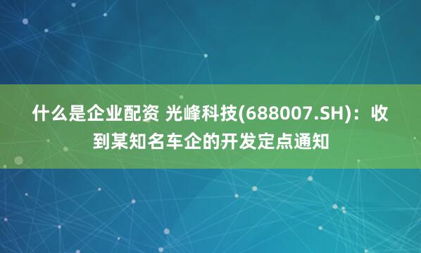 什么是企业配资 光峰科技(688007.SH)：收到某知名车企的开发定点通知