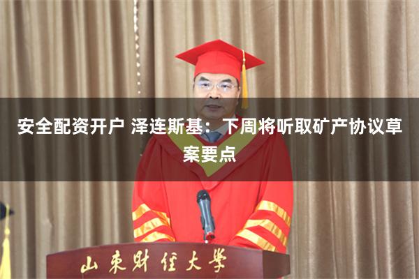 安全配资开户 泽连斯基：下周将听取矿产协议草案要点