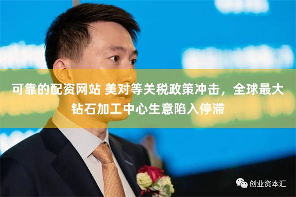 可靠的配资网站 美对等关税政策冲击，全球最大钻石加工中心生意陷入停滞