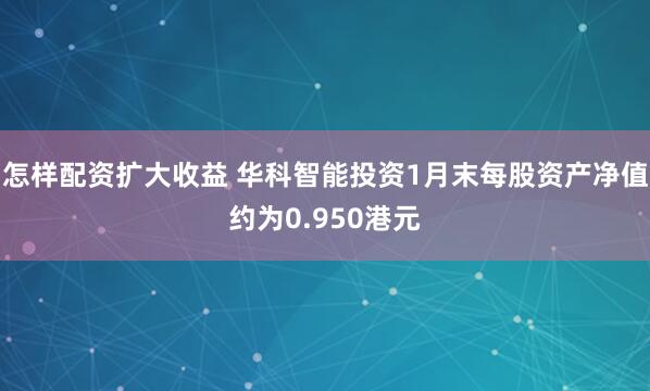 怎样配资扩大收益 华科智能投资1月末每股资产净值约为0.950港元