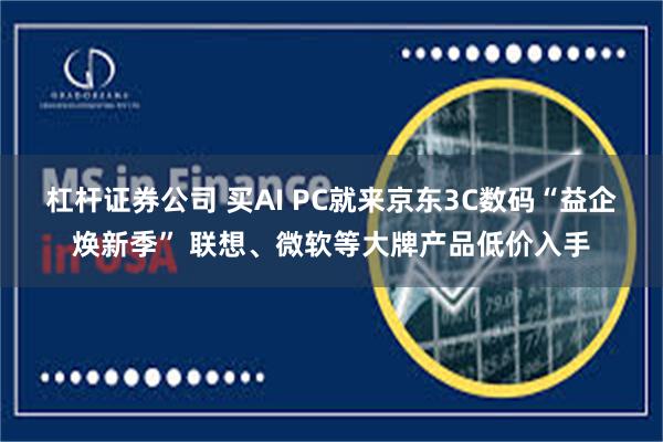 杠杆证券公司 买AI PC就来京东3C数码“益企焕新季” 联想、微软等大牌产品低价入手