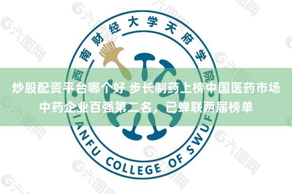 炒股配资平台哪个好 步长制药上榜中国医药市场中药企业百强第二名，已蝉联两届榜单