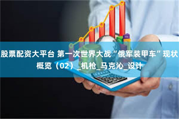 股票配资大平台 第一次世界大战“俄军装甲车”现状概览（02）_机枪_马克沁_设计
