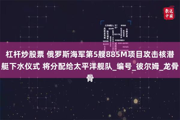 杠杆炒股票 俄罗斯海军第5艘885M项目攻击核潜艇下水仪式 将分配给太平洋舰队_编号_彼尔姆_龙骨