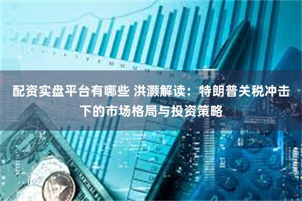 配资实盘平台有哪些 洪灏解读：特朗普关税冲击下的市场格局与投资策略