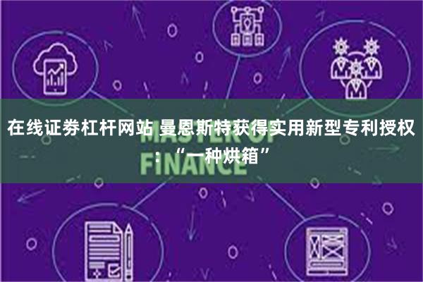 在线证劵杠杆网站 曼恩斯特获得实用新型专利授权：“一种烘箱”