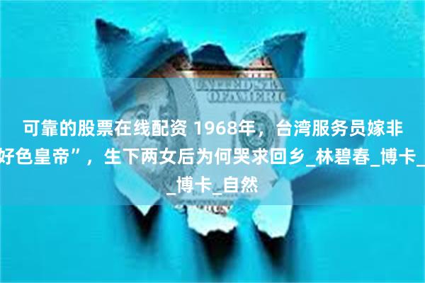 可靠的股票在线配资 1968年，台湾服务员嫁非洲“好色皇帝”，生下两女后为何哭求回乡_林碧春_博卡_自然