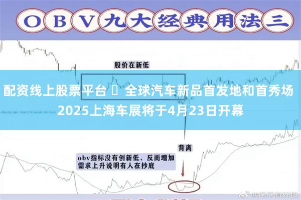 配资线上股票平台 ​全球汽车新品首发地和首秀场 2025上海车展将于4月23日开幕