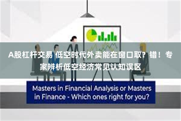 A股杠杆交易 低空时代外卖能在窗口取？错！专家辨析低空经济常见认知误区