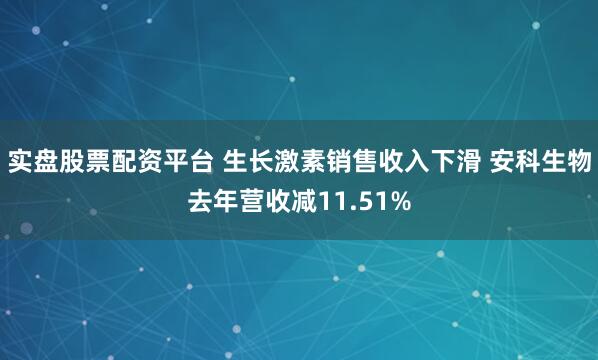实盘股票配资平台 生长激素销售收入下滑 安科生物去年营收减11.51%