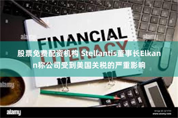股票免费配资机构 Stellantis董事长Elkann称公司受到美国关税的严重影响