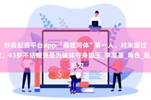 炒股配资平台app “雌雄同体”第一人，对米面过敏，43岁不结婚竟是为妹妹守身如玉_李准基_角色_魅力