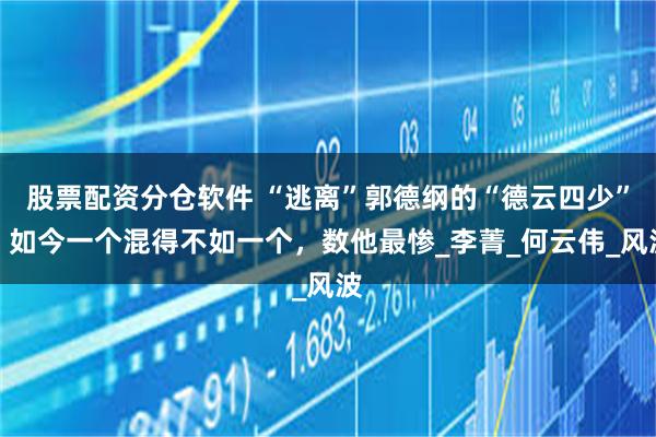 股票配资分仓软件 “逃离”郭德纲的“德云四少”，如今一个混得不如一个，数他最惨_李菁_何云伟_风波