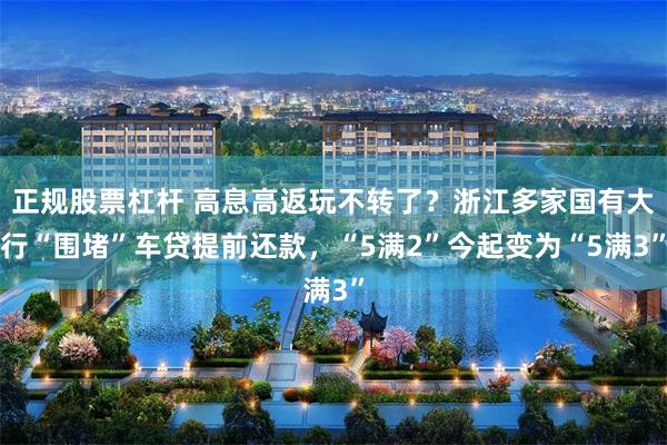 正规股票杠杆 高息高返玩不转了？浙江多家国有大行“围堵”车贷提前还款，“5满2”今起变为“5满3”