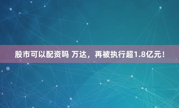 股市可以配资吗 万达，再被执行超1.8亿元！