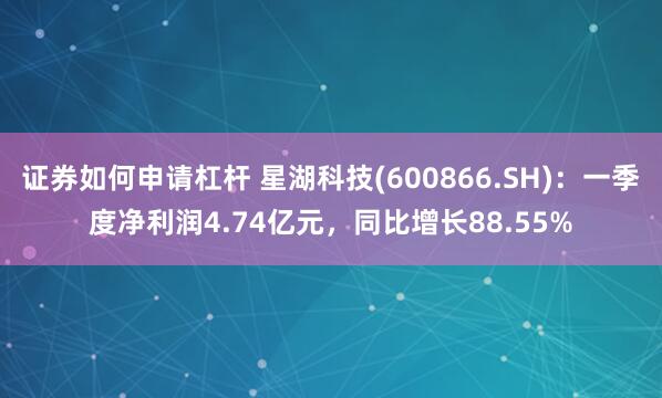证券如何申请杠杆 星湖科技(600866.SH)：一季度净利润4.74亿元，同比增长88.55%