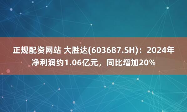 正规配资网站 大胜达(603687.SH)：2024年净利润约1.06亿元，同比增加20%
