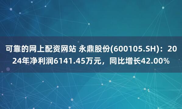 可靠的网上配资网站 永鼎股份(600105.SH)：2024年净利润6141.45万元，同比增长42.00%