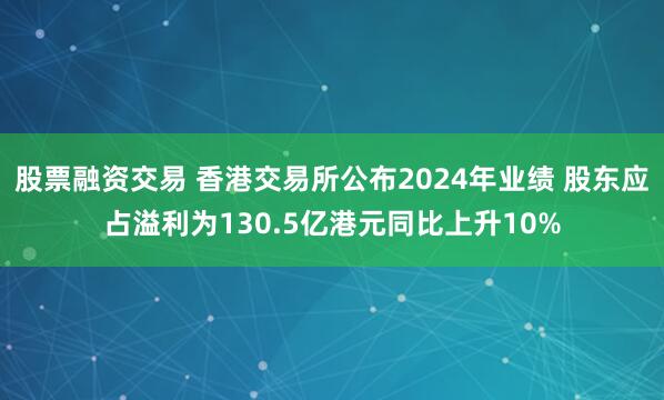 股票融资交易 香港交易所公布2024年业绩 股东应占溢利为130.5亿港元同比上升10%