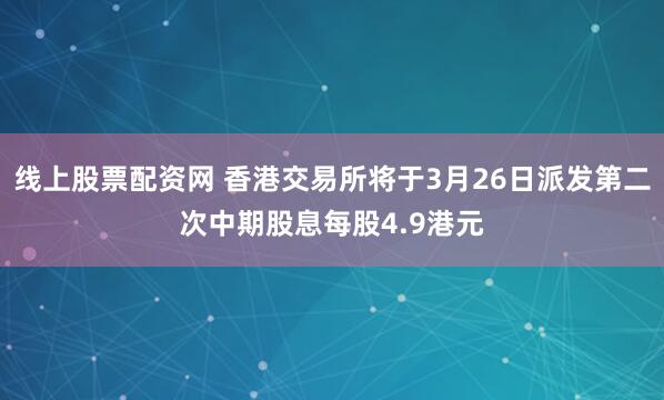 线上股票配资网 香港交易所将于3月26日派发第二次中期股息每股4.9港元