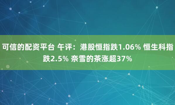 可信的配资平台 午评：港股恒指跌1.06% 恒生科指跌2.5% 奈雪的茶涨超37%