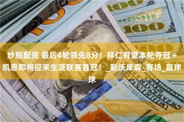 炒股配资 最后4轮领先8分！拜仁有望本轮夺冠＋凯恩即将迎来生涯联赛首冠！_勒沃库森_客场_赢球