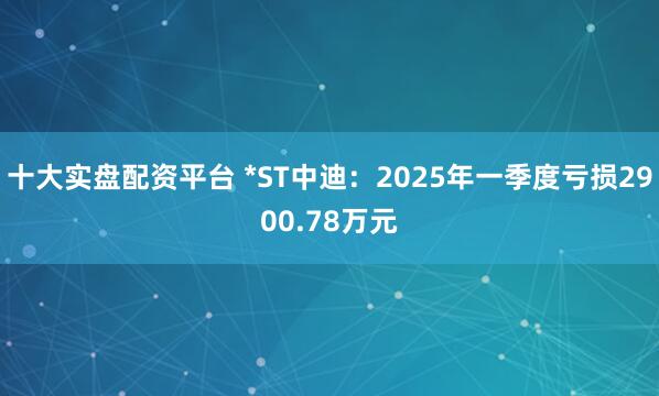 十大实盘配资平台 *ST中迪：2025年一季度亏损2900.78万元
