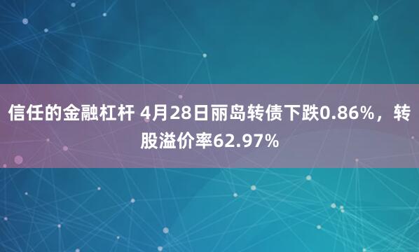 信任的金融杠杆 4月28日丽岛转债下跌0.86%，转股溢价率62.97%