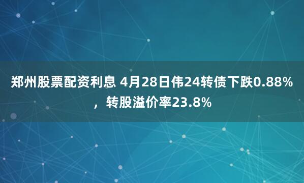 郑州股票配资利息 4月28日伟24转债下跌0.88%，转股溢价率23.8%