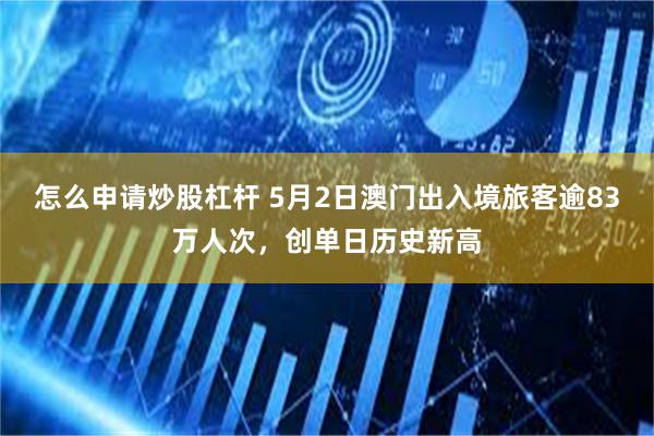 怎么申请炒股杠杆 5月2日澳门出入境旅客逾83万人次，创单日历史新高