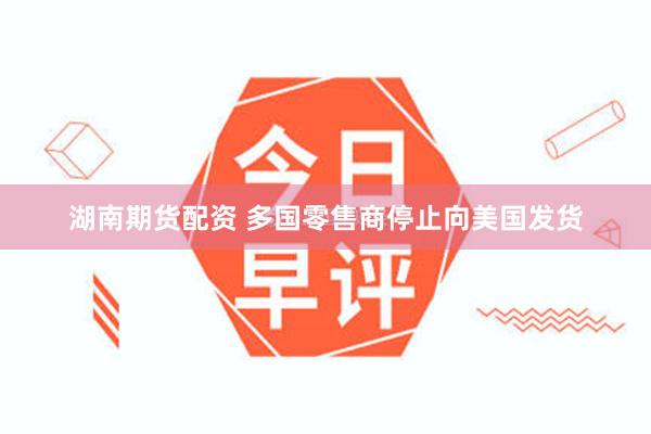 湖南期货配资 多国零售商停止向美国发货