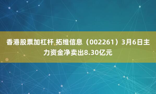 香港股票加杠杆 拓维信息（002261）3月6日主力资金净卖出8.30亿元