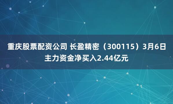 重庆股票配资公司 长盈精密（300115）3月6日主力资金净买入2.44亿元